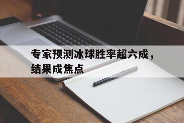关于专家预测冰球胜率超六成，结果成焦点的信息